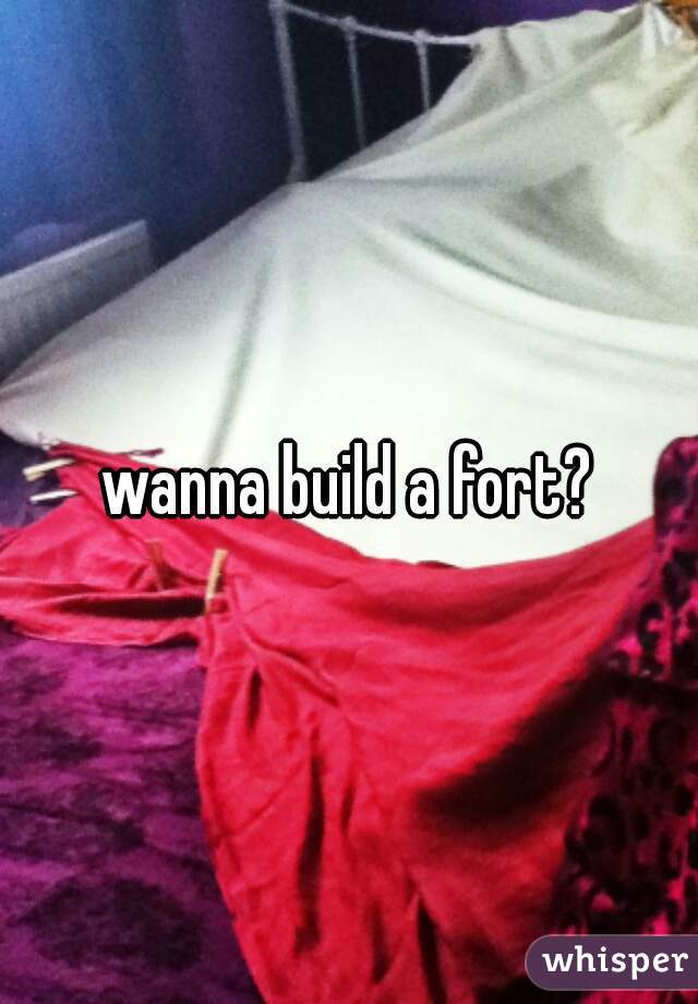 wanna build a fort?