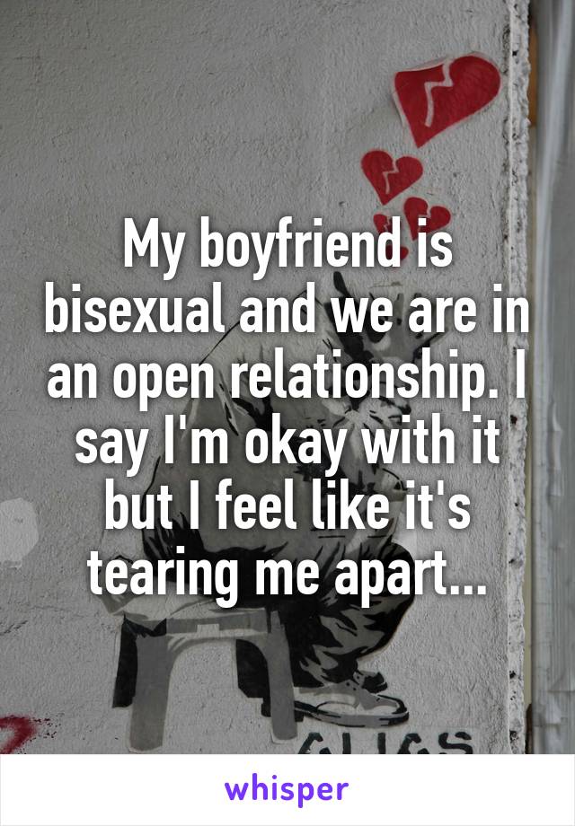 My boyfriend is bisexual and we are in an open relationship. I say I'm okay with it but I feel like it's tearing me apart...