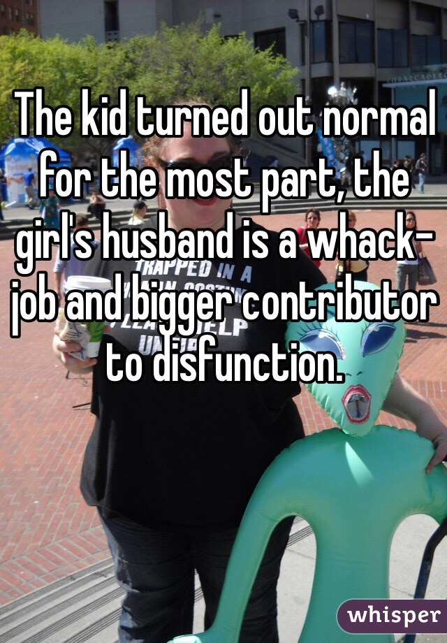 The kid turned out normal for the most part, the girl's husband is a whack-job and bigger contributor to disfunction. 