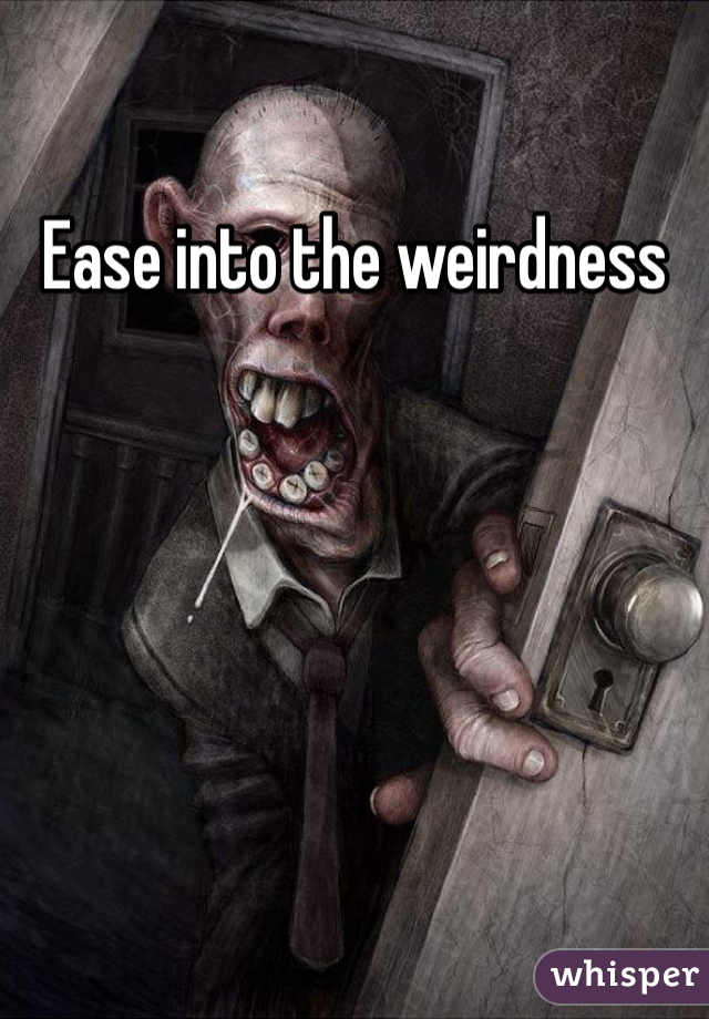 Ease into the weirdness