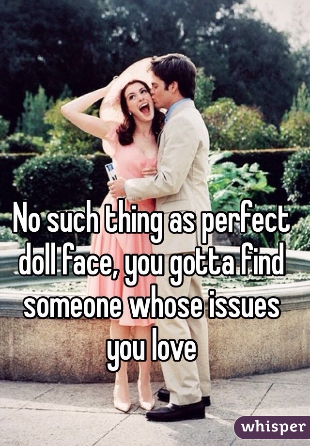 No such thing as perfect doll face, you gotta find someone whose issues you love 