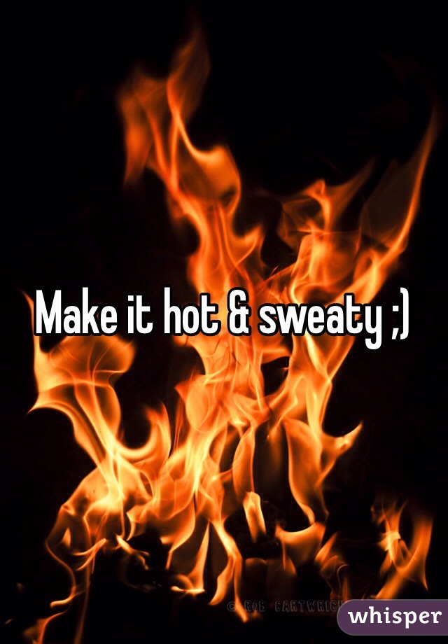 Make it hot & sweaty ;)