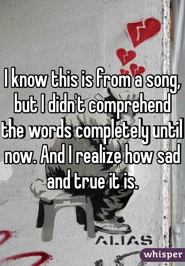 I know this is from a song, but I didn't comprehend the words completely until now. And I realize how sad and true it is. 