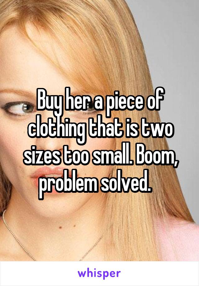 Buy her a piece of clothing that is two sizes too small. Boom, problem solved.   