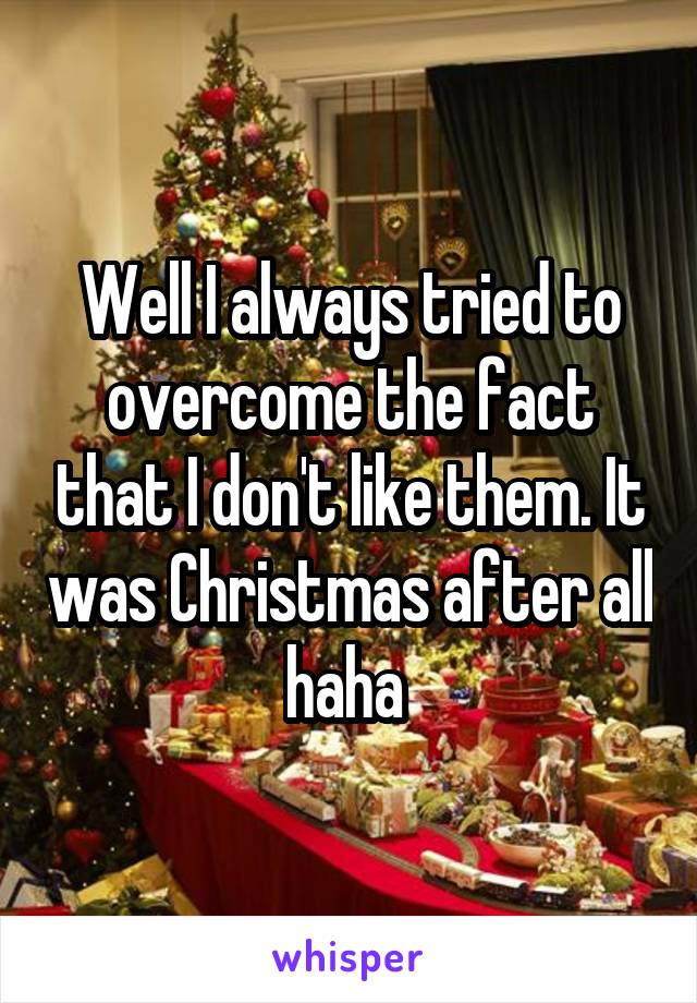 Well I always tried to overcome the fact that I don't like them. It was Christmas after all haha 