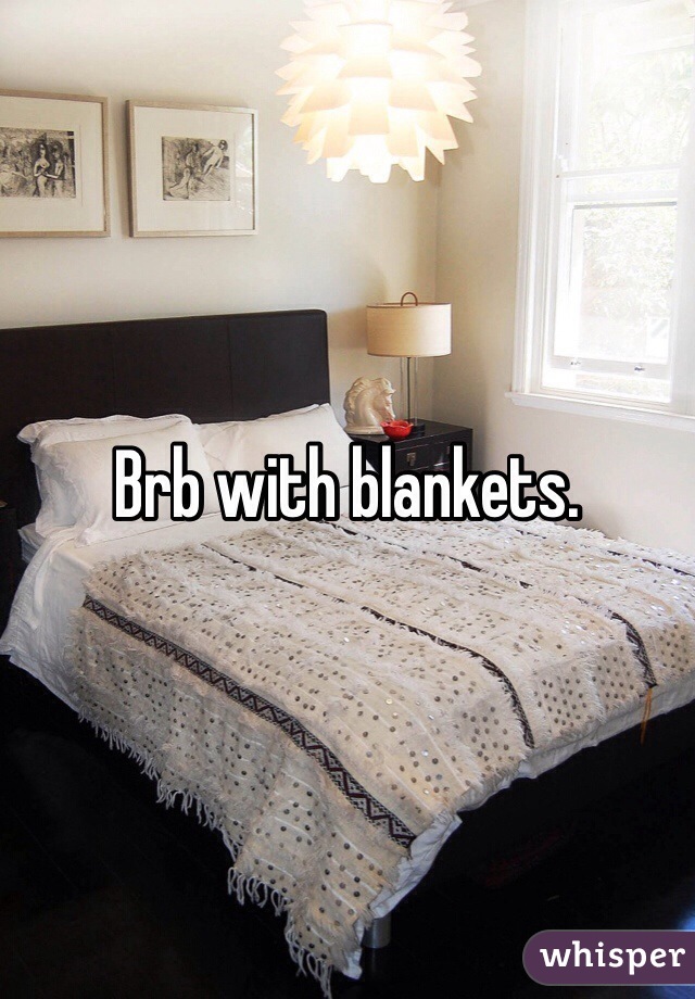 Brb with blankets. 