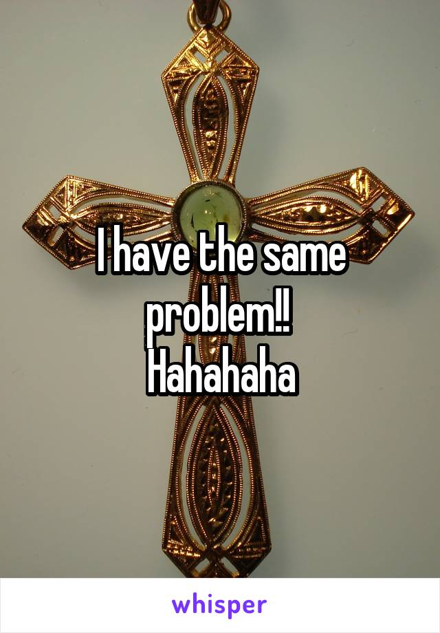 I have the same problem!! 
Hahahaha