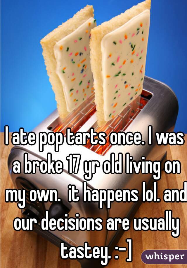 I ate pop tarts once. I was a broke 17 yr old living on my own.  it happens lol. and our decisions are usually tastey. :-]