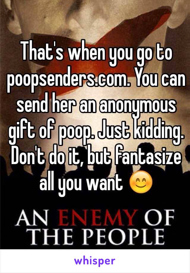 That's when you go to poopsenders.com. You can send her an anonymous gift of poop. Just kidding. Don't do it, but fantasize all you want 😊