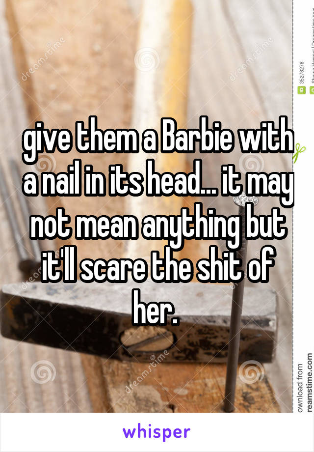 give them a Barbie with a nail in its head... it may not mean anything but it'll scare the shit of her. 