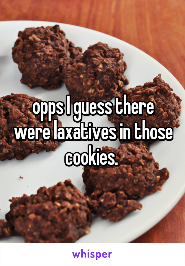 opps I guess there were laxatives in those cookies. 