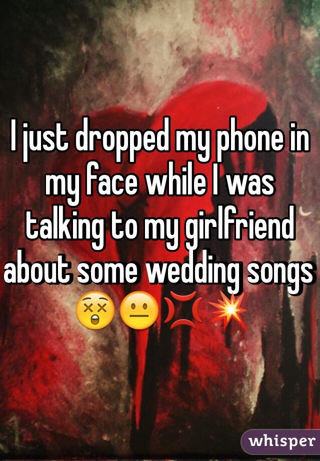 I just dropped my phone in my face while I was talking to my girlfriend about some wedding songs 😲😐💢💥