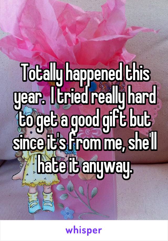 Totally happened this year.  I tried really hard to get a good gift but since it's from me, she'll hate it anyway.