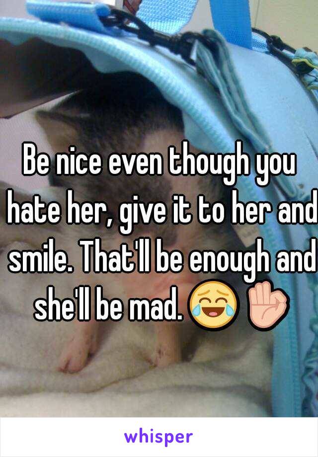 Be nice even though you hate her, give it to her and smile. That'll be enough and she'll be mad. 😂 👌  