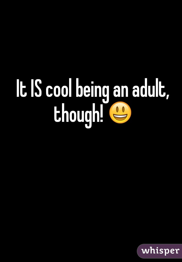 It IS cool being an adult, though! 😃
