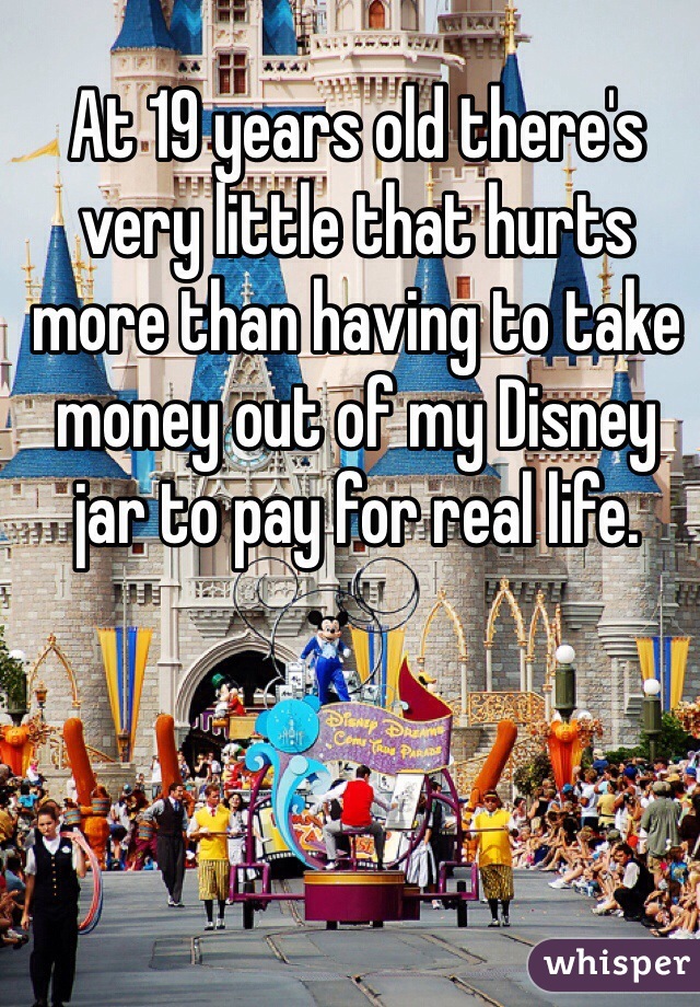 At 19 years old there's very little that hurts more than having to take money out of my Disney jar to pay for real life. 