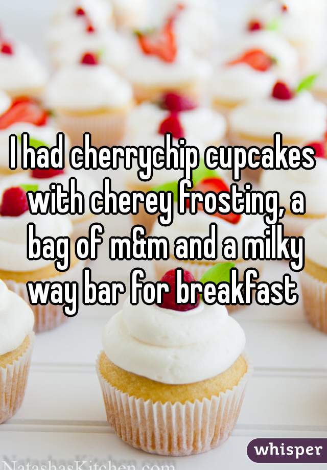 I had cherrychip cupcakes with cherey frosting, a bag of m&m and a milky way bar for breakfast 