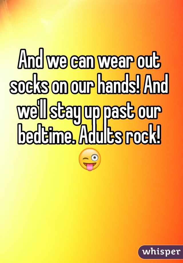 And we can wear out socks on our hands! And we'll stay up past our bedtime. Adults rock!
😜