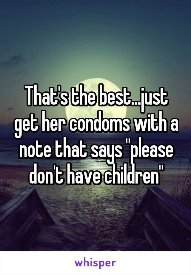 That's the best...just get her condoms with a note that says "please don't have children"