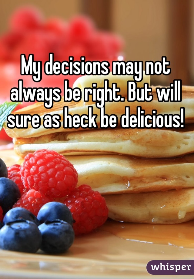 My decisions may not always be right. But will sure as heck be delicious!