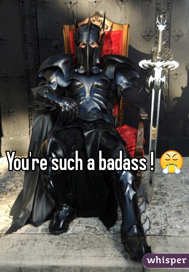 You're such a badass ! 😤