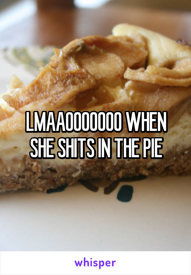 LMAAOOOOOOO WHEN SHE SHITS IN THE PIE