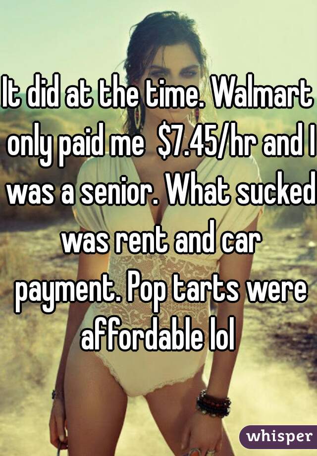 It did at the time. Walmart only paid me  $7.45/hr and I was a senior. What sucked was rent and car payment. Pop tarts were affordable lol 