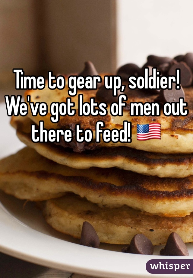 Time to gear up, soldier!
We've got lots of men out there to feed! 🇺🇸