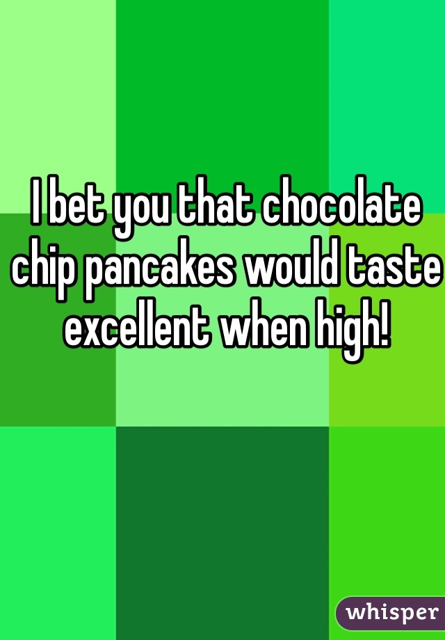 I bet you that chocolate chip pancakes would taste excellent when high!