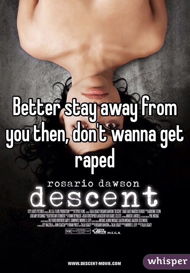 Better stay away from you then, don't wanna get raped