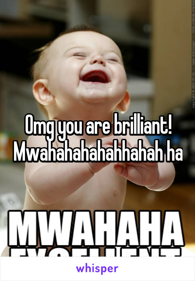 Omg you are brilliant! Mwahahahahahhahah ha