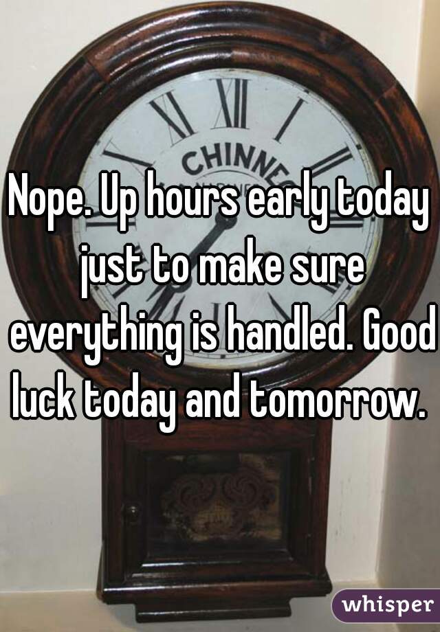 Nope. Up hours early today just to make sure everything is handled. Good luck today and tomorrow. 
