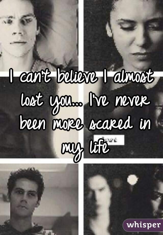 I can't believe I almost lost you... I've never been more scared in my life