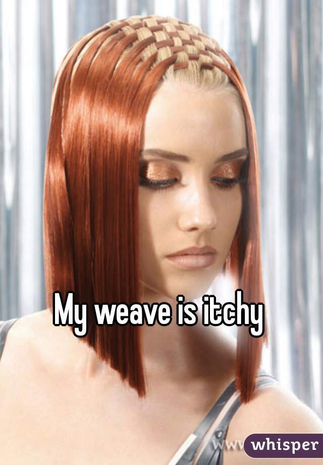 My weave is itchy 