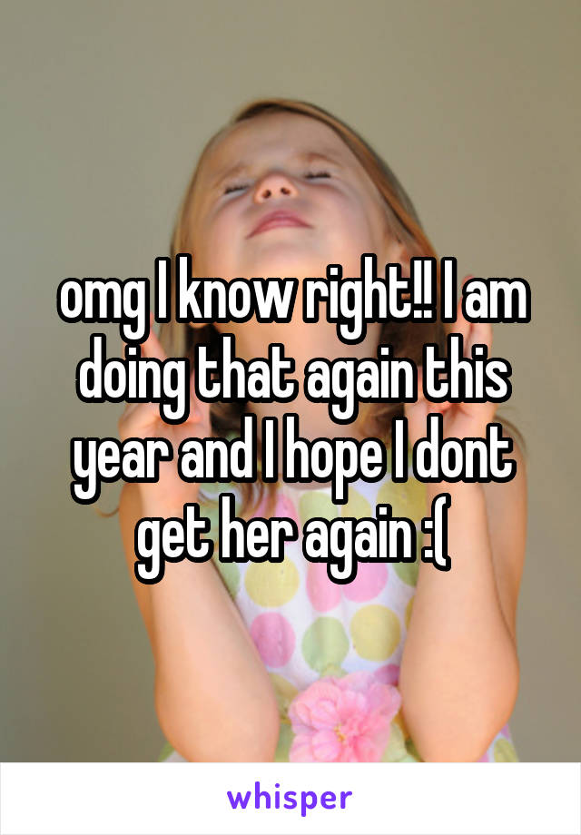 omg I know right!! I am doing that again this year and I hope I dont get her again :(