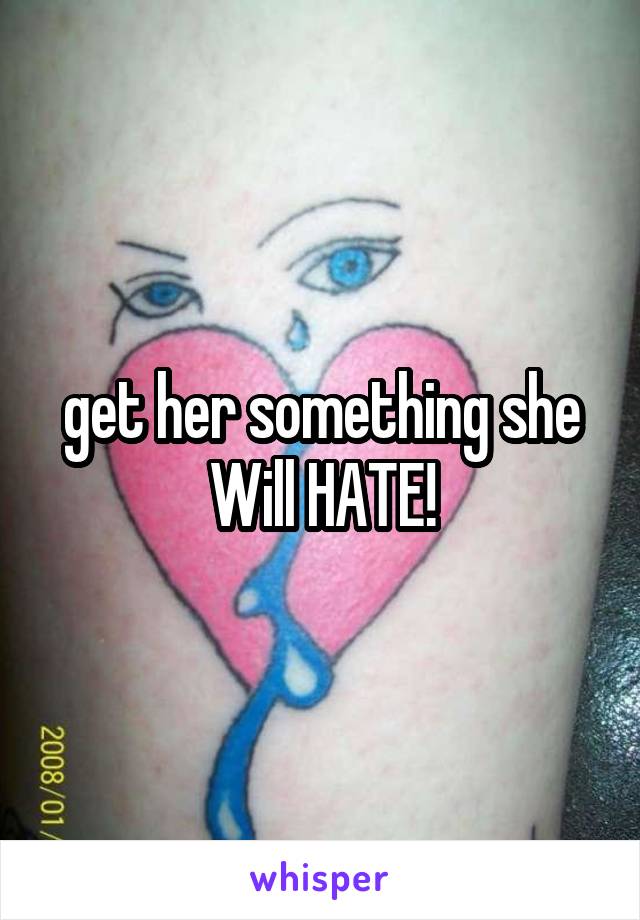 get her something she Will HATE!