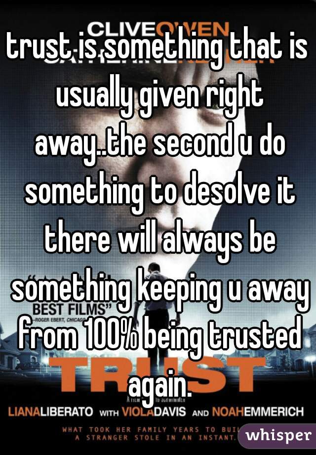 trust is something that is usually given right away..the second u do something to desolve it there will always be something keeping u away from 100% being trusted again.