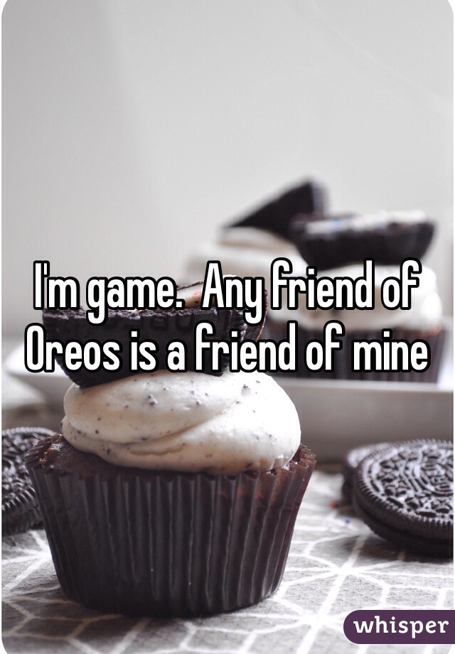 I'm game.  Any friend of Oreos is a friend of mine 