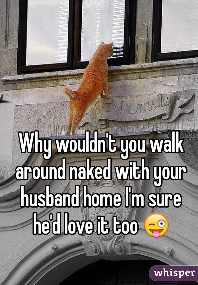 Why wouldn't you walk around naked with your husband home I'm sure he'd love it too 😜