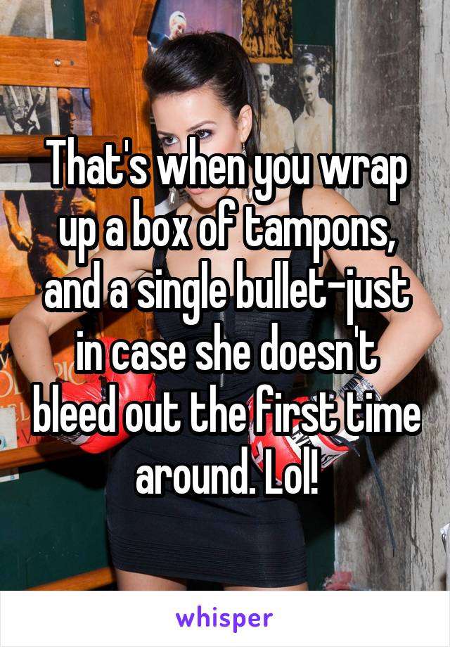 That's when you wrap up a box of tampons, and a single bullet-just in case she doesn't bleed out the first time around. Lol!