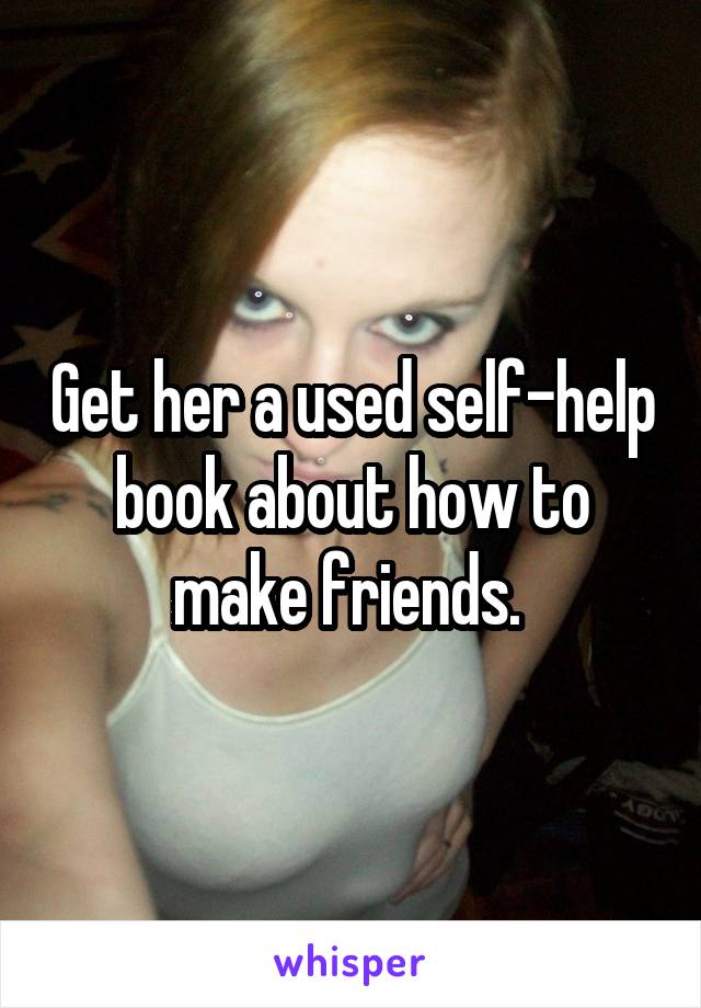 Get her a used self-help book about how to make friends. 