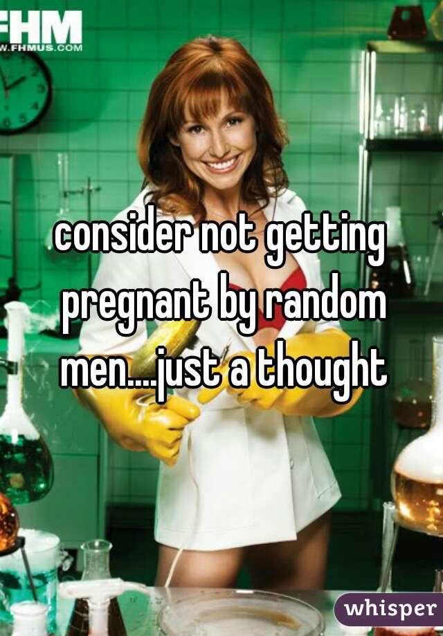 consider not getting pregnant by random men....just a thought
