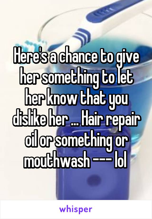 Here's a chance to give her something to let her know that you dislike her ... Hair repair oil or something or mouthwash --- lol 