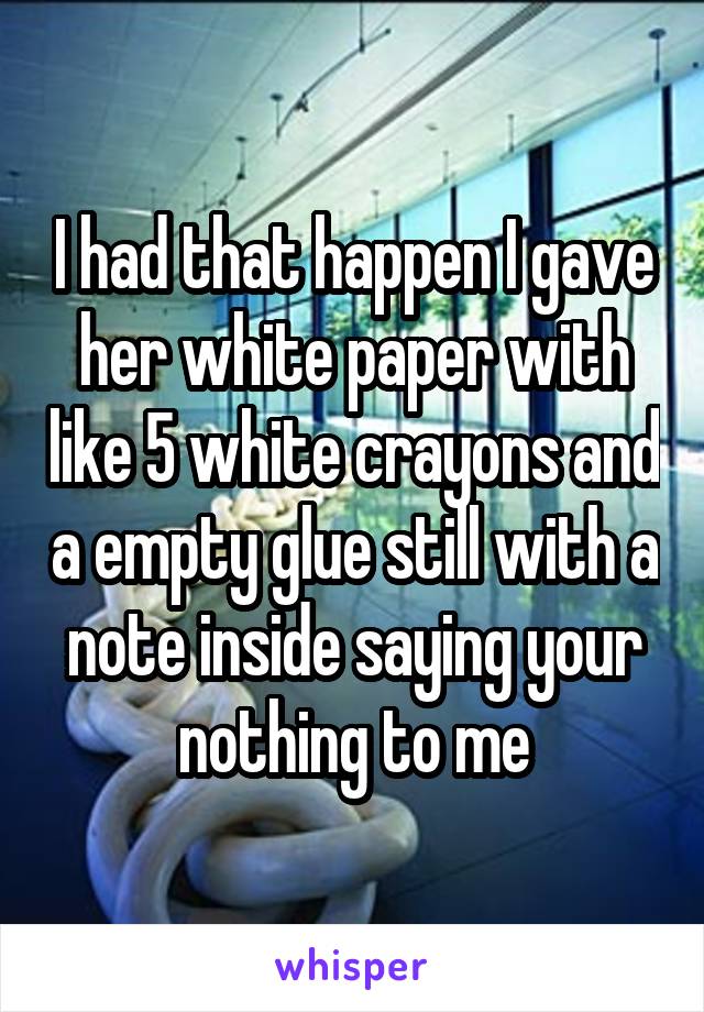 I had that happen I gave her white paper with like 5 white crayons and a empty glue still with a note inside saying your nothing to me