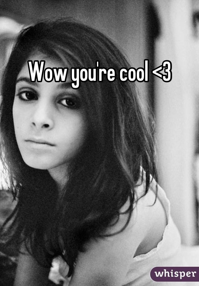 Wow you're cool <3