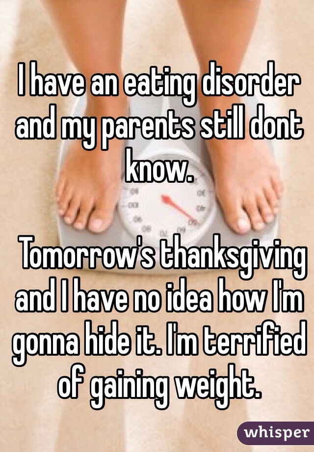 I have an eating disorder and my parents still dont know.

 Tomorrow's thanksgiving and I have no idea how I'm gonna hide it. I'm terrified of gaining weight. 