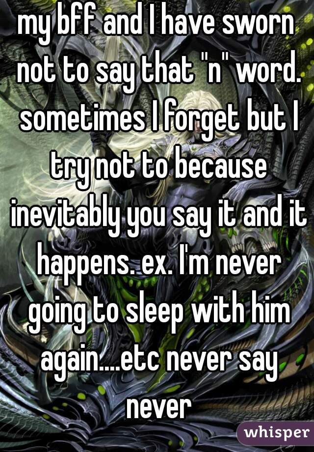 my bff and I have sworn not to say that "n" word. sometimes I forget but I try not to because inevitably you say it and it happens. ex. I'm never going to sleep with him again....etc never say never