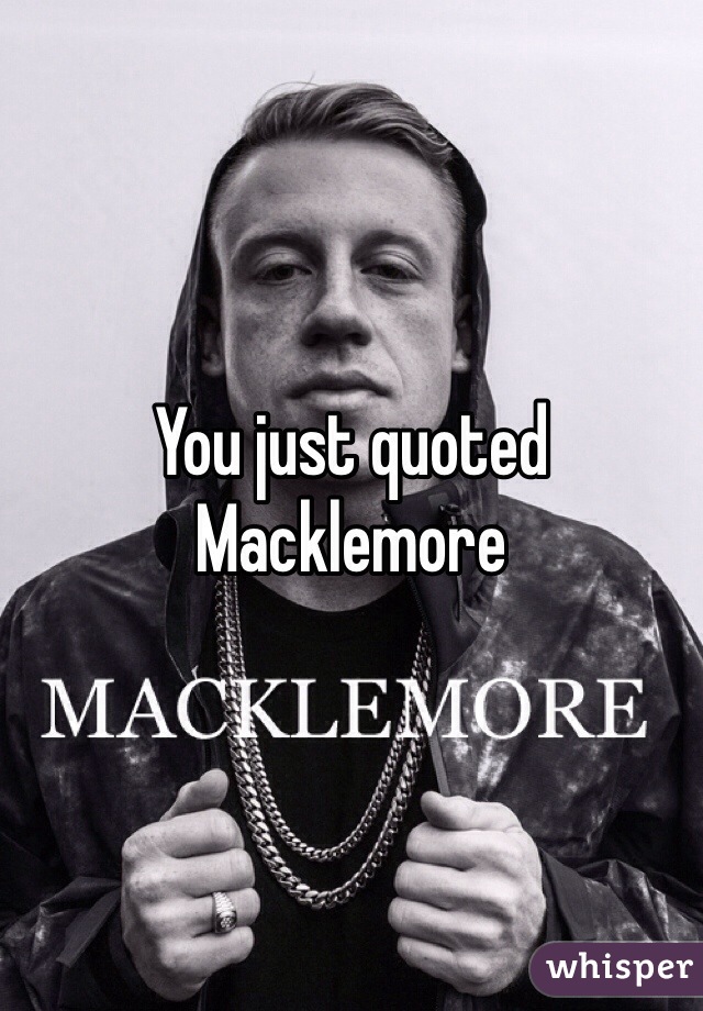 You just quoted Macklemore 