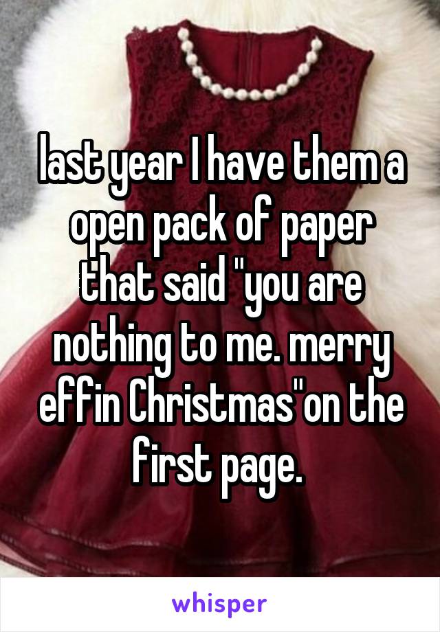 last year I have them a open pack of paper that said "you are nothing to me. merry effin Christmas"on the first page. 