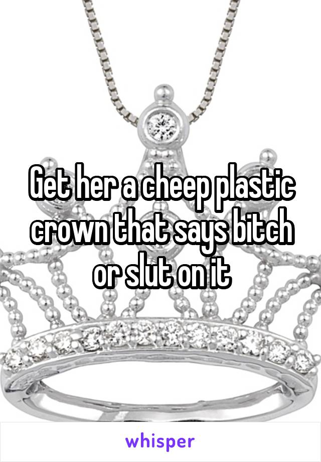 Get her a cheep plastic crown that says bitch or slut on it